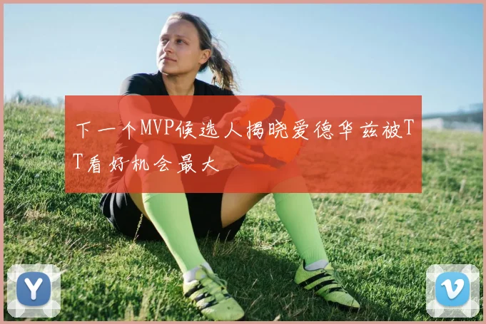 下一个MVP候选人揭晓爱德华兹被TT看好机会最大