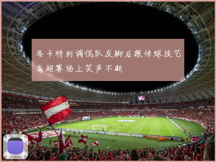 洛卡特利调侃队友脚后跟传球技艺高超赛场上笑声不断