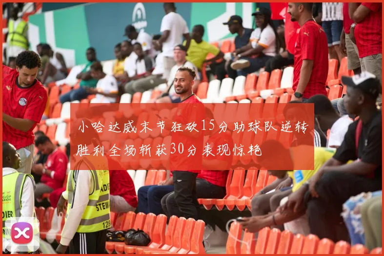 小哈达威末节狂砍15分助球队逆转胜利全场斩获30分表现惊艳