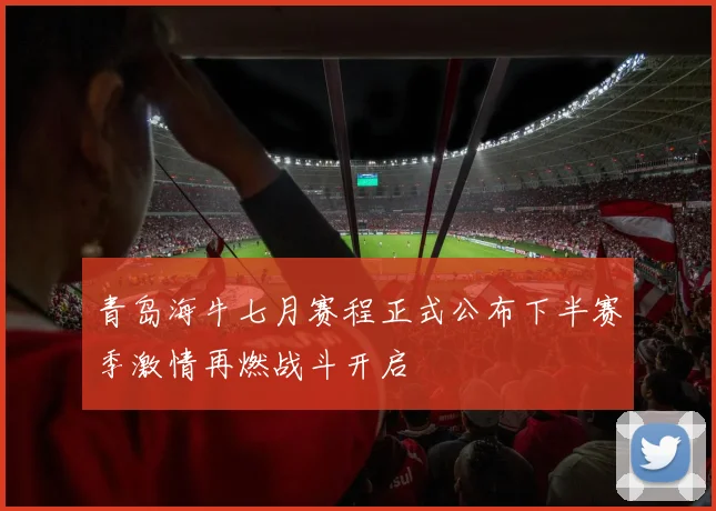 青岛海牛七月赛程正式公布下半赛季激情再燃战斗开启