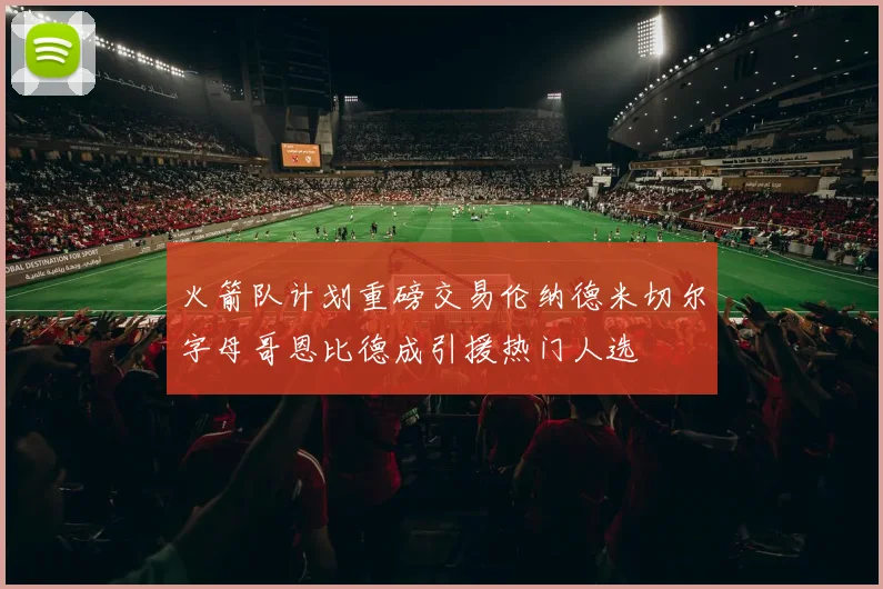 火箭队计划重磅交易伦纳德米切尔字母哥恩比德成引援热门人选