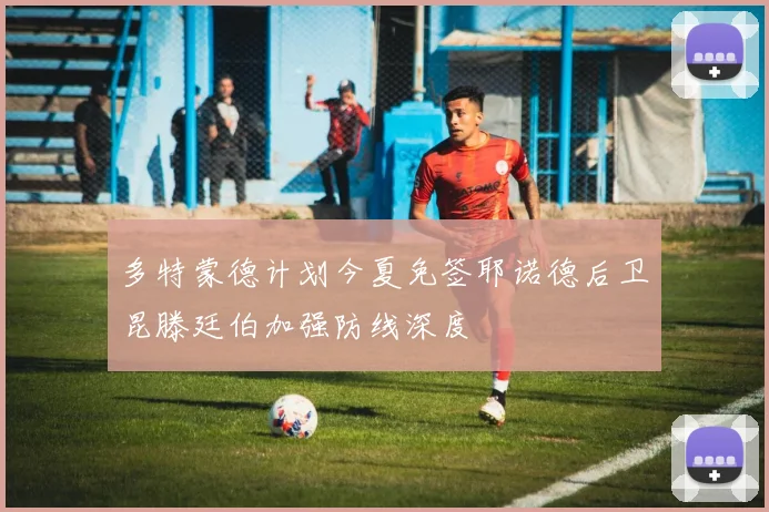多特蒙德计划今夏免签耶诺德后卫昆滕廷伯加强防线深度