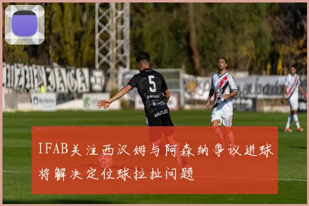 IFAB关注西汉姆与阿森纳争议进球将解决定位球拉扯问题