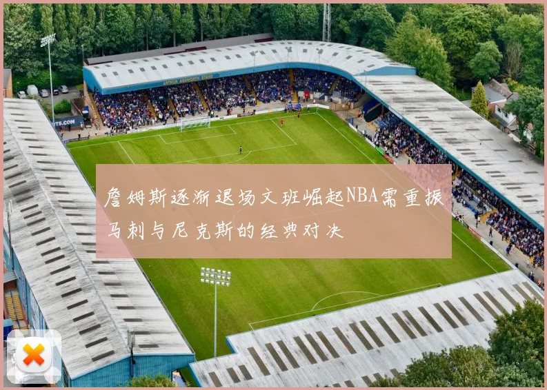 詹姆斯逐渐退场文班崛起NBA需重振马刺与尼克斯的经典对决