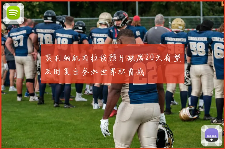 莫利纳肌肉拉伤预计缺席20天有望及时复出参加世界杯首战