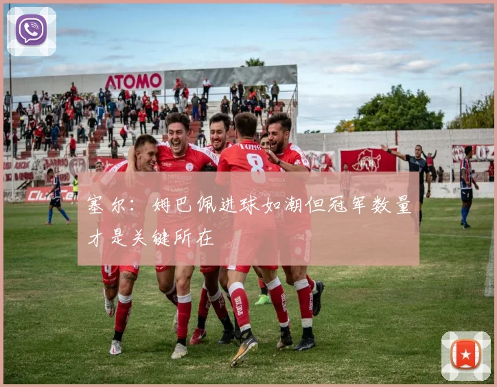 塞尔：姆巴佩进球如潮但冠军数量才是关键所在