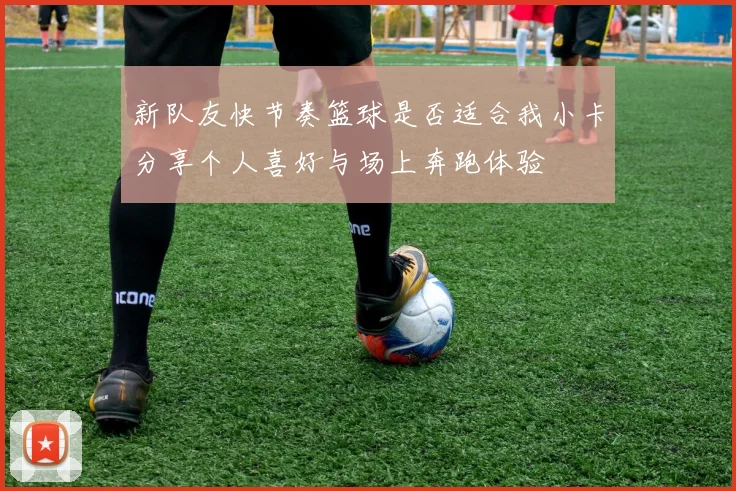 新队友快节奏篮球是否适合我小卡分享个人喜好与场上奔跑体验