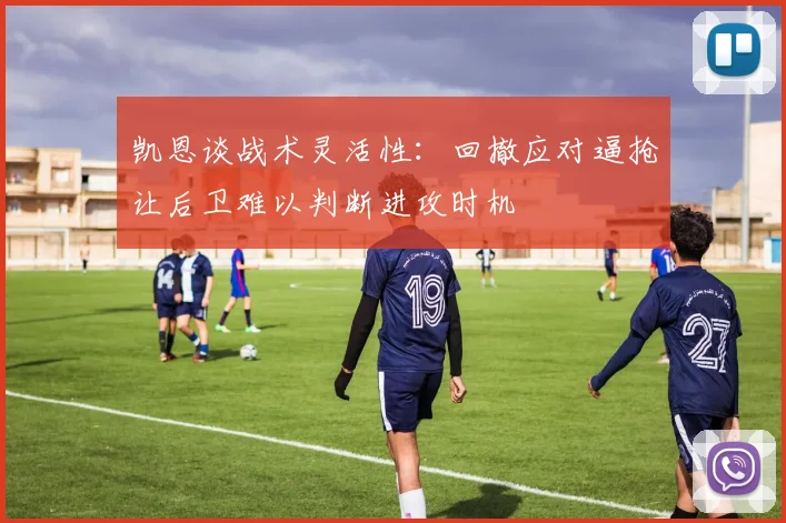 凯恩谈战术灵活性：回撤应对逼抢让后卫难以判断进攻时机