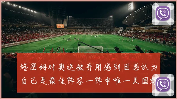 塔图姆对奥运被弃用感到困惑认为自己是最佳阵容一阵中唯一美国球员