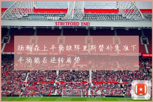 杨瀚森上半场缺阵里斯替补失准下半场能否逆转局势