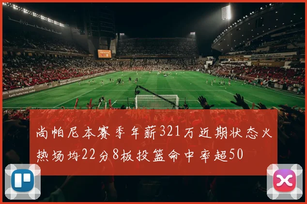 尚帕尼本赛季年薪321万近期状态火热场均22分8板投篮命中率超50
