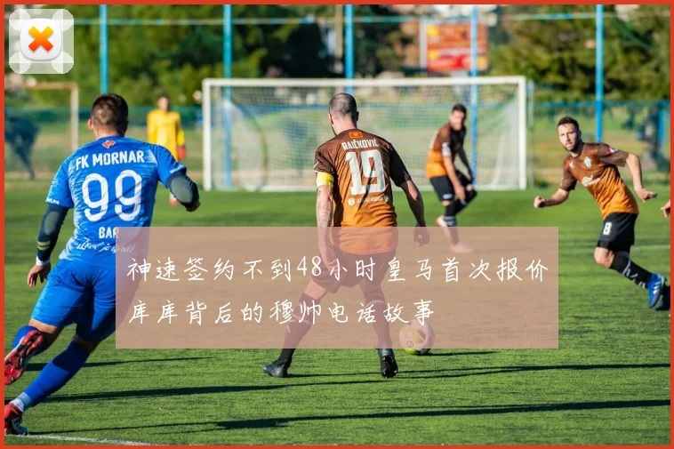 神速签约不到48小时皇马首次报价库库背后的穆帅电话故事