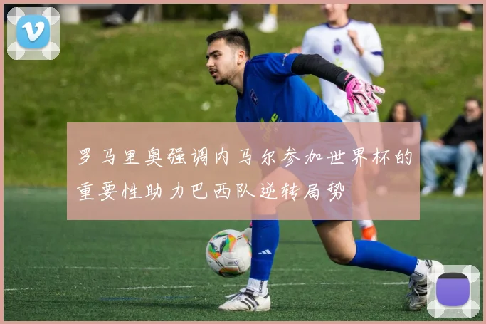 罗马里奥强调内马尔参加世界杯的重要性助力巴西队逆转局势