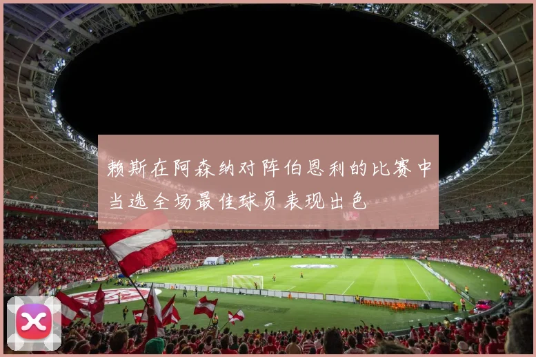 赖斯在阿森纳对阵伯恩利的比赛中当选全场最佳球员表现出色