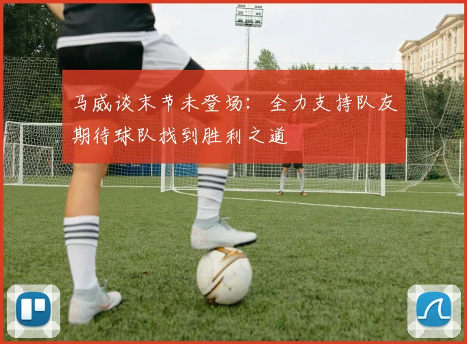 马威谈末节未登场：全力支持队友期待球队找到胜利之道