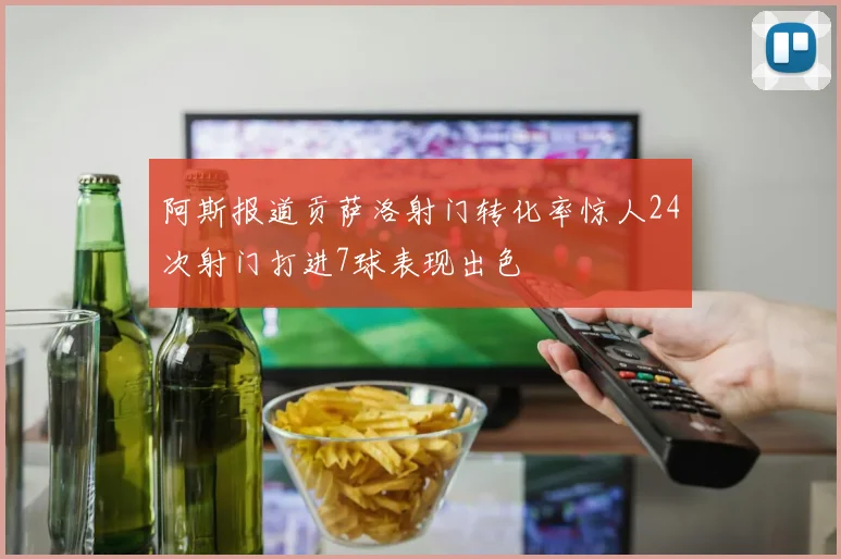 阿斯报道贡萨洛射门转化率惊人24次射门打进7球表现出色