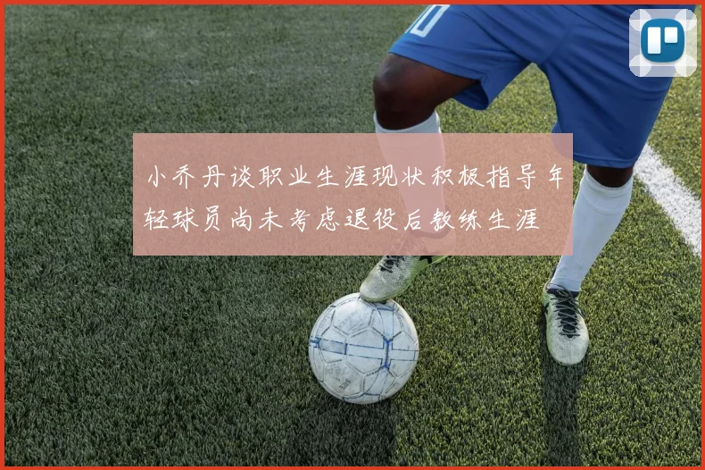 小乔丹谈职业生涯现状积极指导年轻球员尚未考虑退役后教练生涯