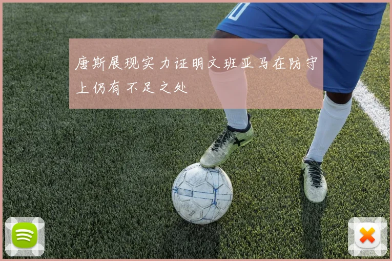 唐斯展现实力证明文班亚马在防守上仍有不足之处