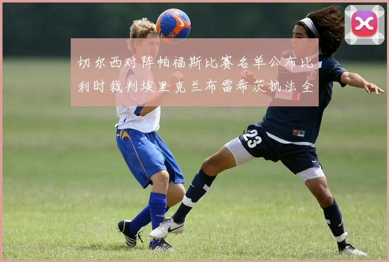 切尔西对阵帕福斯比赛名单公布比利时裁判埃里克兰布雷希茨执法全场
